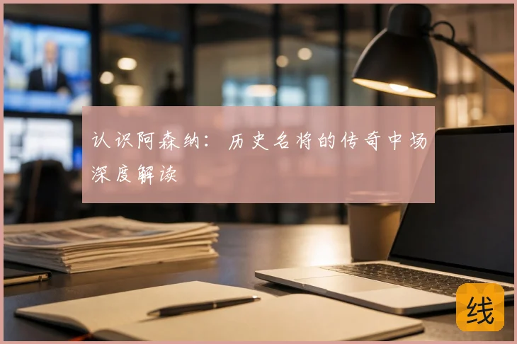 认识阿森纳：历史名将的传奇中场深度解读