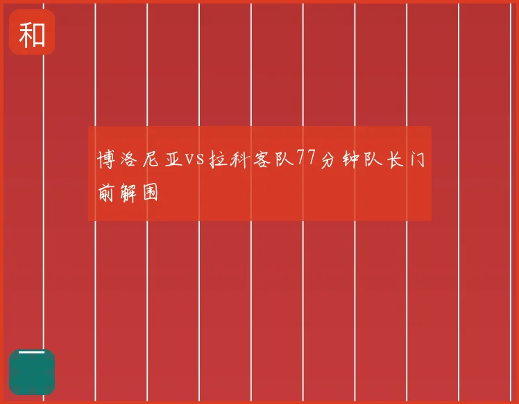 博洛尼亚vs拉科客队77分钟队长门前解围