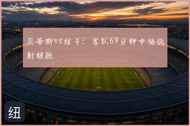 贝蒂斯vs纽卡:客队69分钟中场低射锁胜