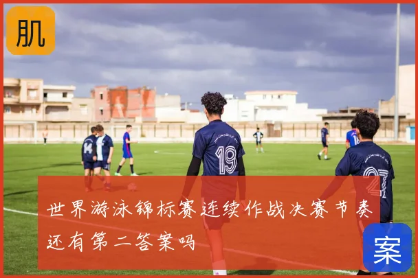 世界游泳锦标赛连续作战决赛节奏还有第二答案吗