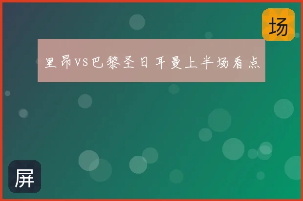 里昂vs巴黎圣日耳曼上半场看点