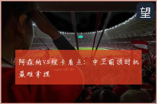 阿森纳vs纽卡看点:中卫前顶时机最难拿捏