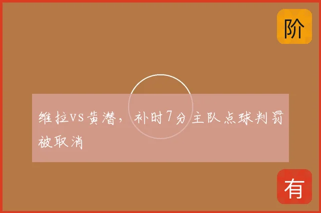 维拉vs黄潜,补时7分主队点球判罚被取消
