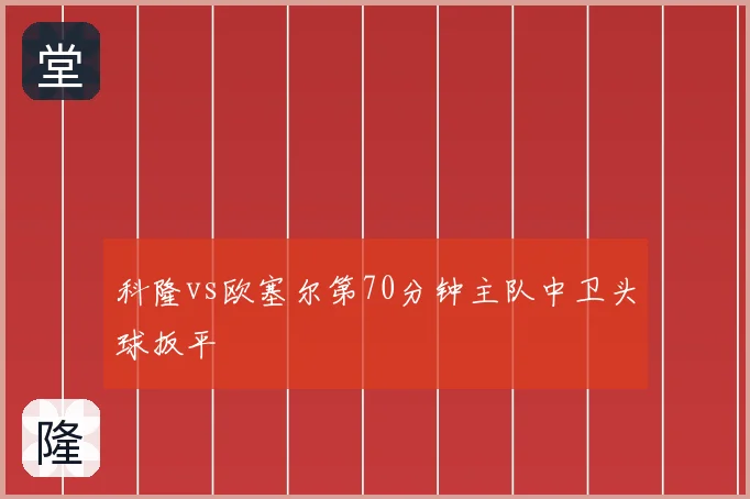 科隆vs欧塞尔第70分钟主队中卫头球扳平